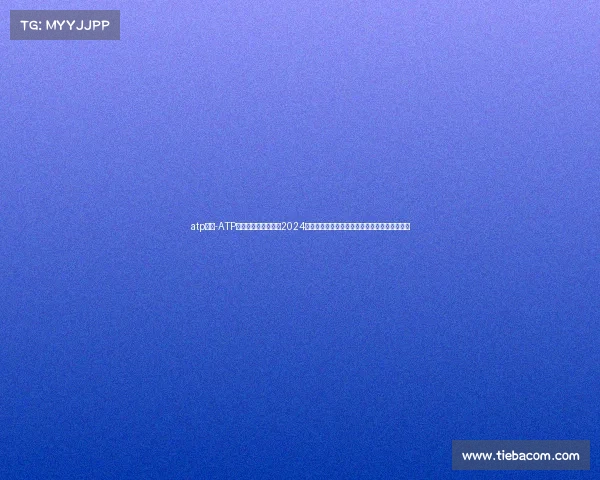 atp大赛-ATP男子职业网球巡回赛2024全年赛事信息实时更新赛程比分选手排名全解析